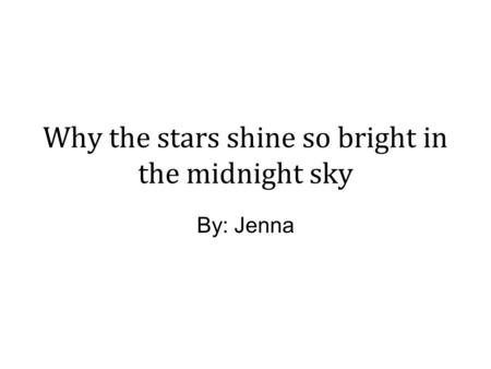 Why the stars shine so bright in the midnight sky By: Jenna.