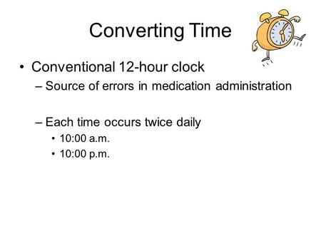 Converting Time Conventional 12-hour clock –Source of errors in medication administration –Each time occurs twice daily 10:00 a.m. 10:00 p.m.