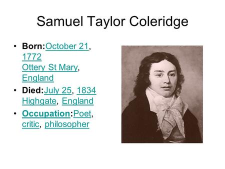 Samuel Taylor Coleridge Born:October 21, 1772 Ottery St Mary, EnglandOctober 21 1772 Ottery St Mary England Died:July 25, 1834 Highgate, EnglandJuly 251834.
