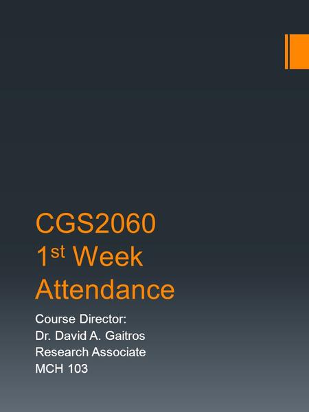 CGS2060 1 st Week Attendance Course Director: Dr. David A. Gaitros Research Associate MCH 103.