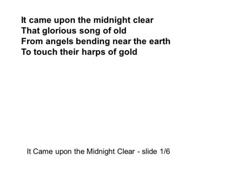 It came upon the midnight clear That glorious song of old From angels bending near the earth To touch their harps of gold It Came upon the Midnight Clear.