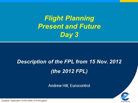 European Organisation for the Safety of Air Navigation Flight Planning Present and Future Day 3 Description of the FPL from 15 Nov. 2012 (the 2012 FPL)
