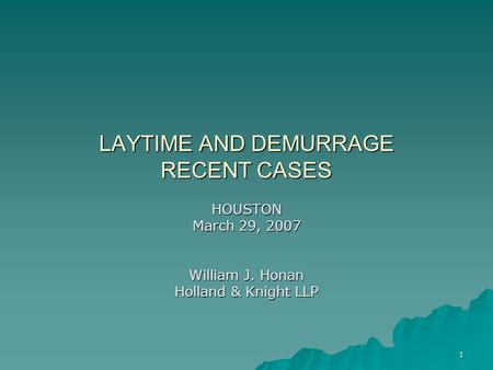 1 LAYTIME AND DEMURRAGE RECENT CASES HOUSTON March 29, 2007 William J. Honan Holland & Knight LLP.