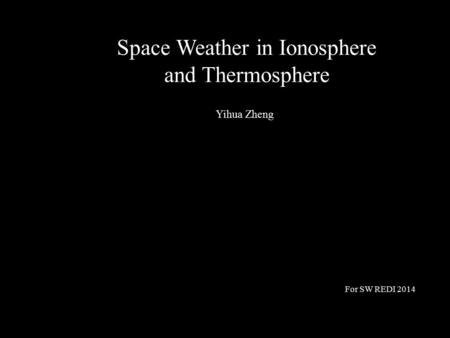 Space Weather in Ionosphere and Thermosphere Yihua Zheng For SW REDI 2014.