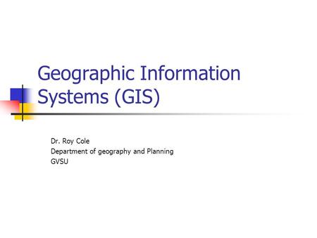 Geographic Information Systems (GIS) Dr. Roy Cole Department of geography and Planning GVSU.