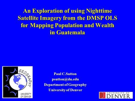 An Exploration of using Nighttime Satellite Imagery from the DMSP OLS for Mapping Population and Wealth in Guatemala Paul C.Sutton Department.