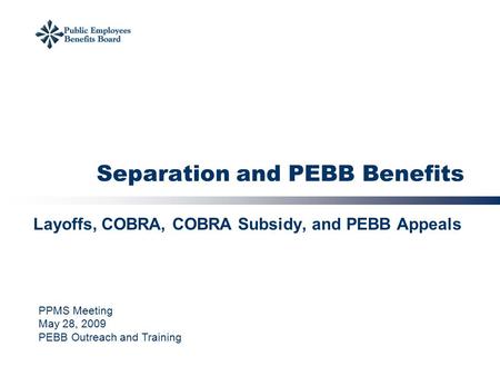 Separation and PEBB Benefits Layoffs, COBRA, COBRA Subsidy, and PEBB Appeals PPMS Meeting May 28, 2009 PEBB Outreach and Training.