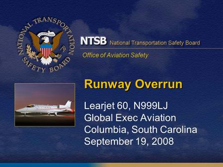 Office of Aviation Safety Runway Overrun Learjet 60, N999LJ Global Exec Aviation Columbia, South Carolina September 19, 2008.