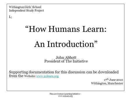 The 21st Century Learning Initiative - www.21learn.org Withington Girls’ School Independent Study Project L; “How Humans Learn: An Introduction” John Abbott.