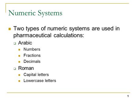 1 Numeric Systems Two types of numeric systems are used in pharmaceutical calculations:  Arabic Numbers Fractions Decimals  Roman Capital letters Lowercase.