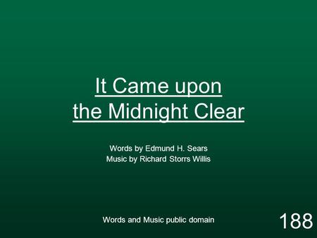 It Came upon the Midnight Clear Words by Edmund H. Sears Music by Richard Storrs Willis Words and Music public domain 188.