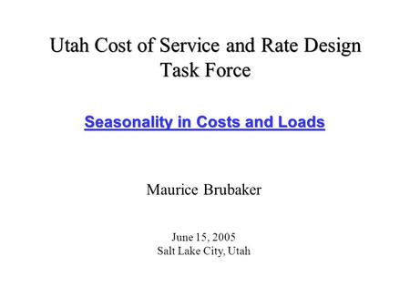 Utah Cost of Service and Rate Design Task Force Seasonality in Costs and Loads Maurice Brubaker June 15, 2005 Salt Lake City, Utah.