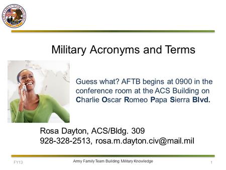 FY131 Army Family Team Building: Military Knowledge Military Acronyms and Terms Rosa Dayton, ACS/Bldg. 309 928-328-2513, Guess.