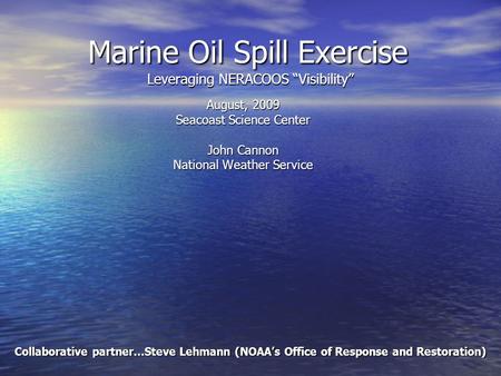 Marine Oil Spill Exercise Leveraging NERACOOS “Visibility” August, 2009 Seacoast Science Center John Cannon National Weather Service Collaborative partner…Steve.