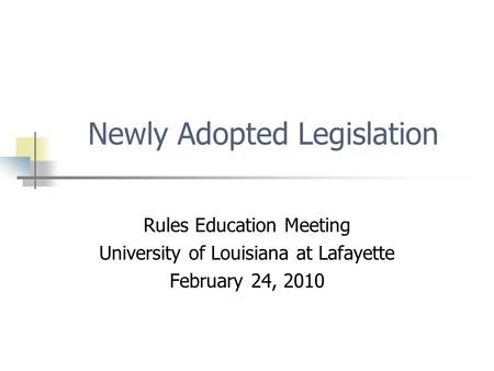 Newly Adopted Legislation Rules Education Meeting University of Louisiana at Lafayette February 24, 2010.