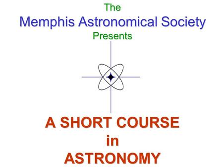 The Memphis Astronomical Society Presents A SHORT COURSE in ASTRONOMY.