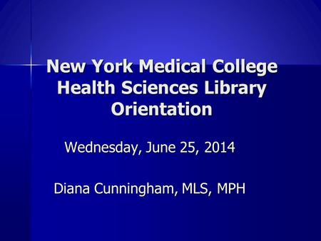 New York Medical College Health Sciences Library Orientation Wednesday, June 25, 2014 Diana Cunningham, MLS, MPH.
