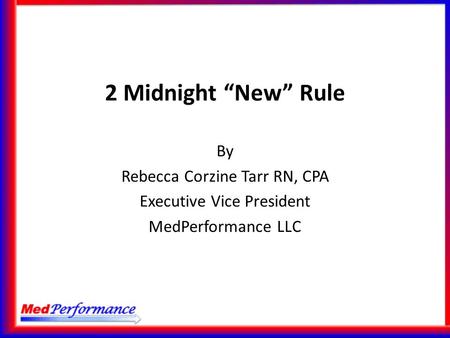 2 Midnight “New” Rule By Rebecca Corzine Tarr RN, CPA Executive Vice President MedPerformance LLC.