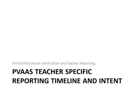 PVAAS TEACHER SPECIFIC REPORTING TIMELINE AND INTENT PVAAS Pilot Roster Verification and Teacher Reporting.