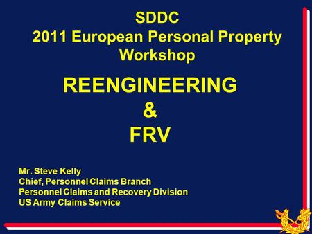 SDDC 2011 European Personal Property Workshop REENGINEERING & FRV Mr. Steve Kelly Chief, Personnel Claims Branch Personnel Claims and Recovery Division.