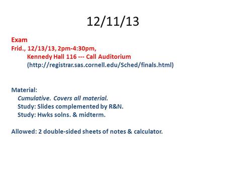 12/11/13 Exam Frid., 12/13/13, 2pm-4:30pm, Kennedy Hall 116 --- Call Auditorium (http://registrar.sas.cornell.edu/Sched/finals.html) Material: Cumulative.