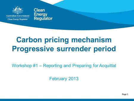 Page 1 Carbon pricing mechanism Progressive surrender period Workshop #1 – Reporting and Preparing for Acquittal February 2013.