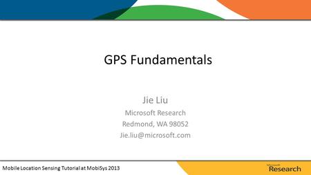 Jie Liu Microsoft Research Redmond, WA 98052 GPS Fundamentals Mobile Location Sensing Tutorial at MobiSys 2013.