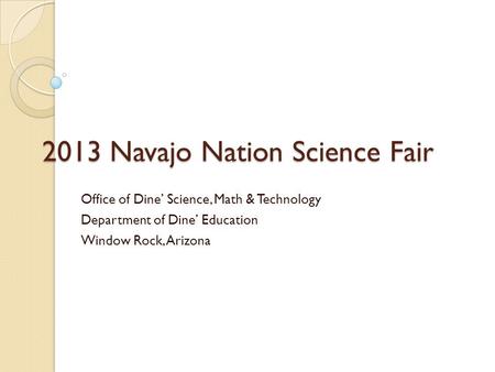 2013 Navajo Nation Science Fair Office of Dine’ Science, Math & Technology Department of Dine’ Education Window Rock, Arizona.