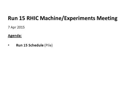 Run 15 RHIC Machine/Experiments Meeting 7 Apr 2015 Agenda: Run 15 Schedule (Pile)