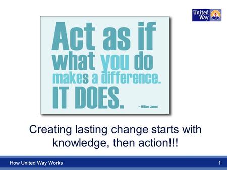 How United Way Works 1 Creating lasting change starts with knowledge, then action!!!