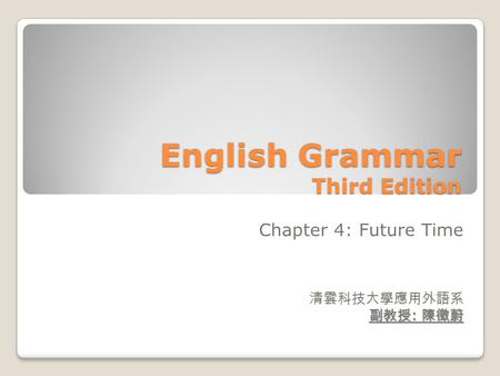 English Grammar Third Edition Chapter 4: Future Time 清雲科技大學應用外語系 副教授 : 陳徵蔚.