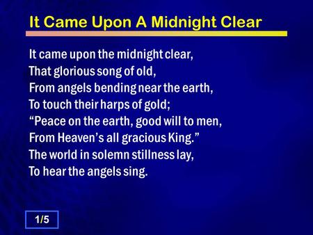 It Came Upon A Midnight Clear It came upon the midnight clear, That glorious song of old, From angels bending near the earth, To touch their harps of gold;
