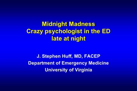 Midnight Madness Crazy psychologist in the ED late at night J. Stephen Huff, MD, FACEP Department of Emergency Medicine University of Virginia.