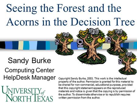 Seeing the Forest and the Acorns in the Decision Tree Sandy Burke Computing Center HelpDesk Manager Copyright Sandy Burke, 2003. This work is the intellectual.