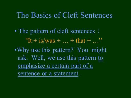 The Basics of Cleft Sentences The pattern of cleft sentences ： “It + is/was + … + that + …” Why use this pattern? You might ask. Well, we use this pattern.
