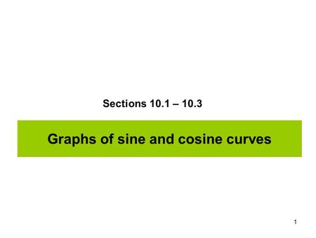 1 Graphs of sine and cosine curves Sections 10.1 – 10.3.