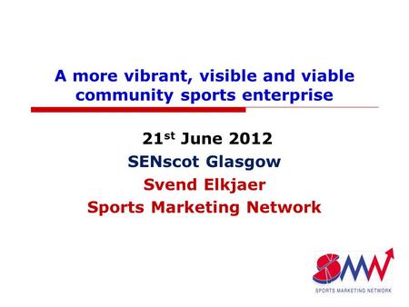 A more vibrant, visible and viable community sports enterprise 21 st June 2012 SENscot Glasgow Svend Elkjaer Sports Marketing Network.