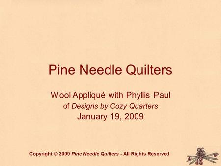 Pine Needle Quilters Wool Appliqué with Phyllis Paul of Designs by Cozy Quarters January 19, 2009 Copyright © 2009 Pine Needle Quilters - All Rights Reserved.