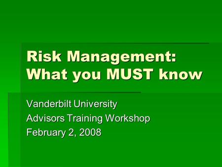 Risk Management: What you MUST know Vanderbilt University Advisors Training Workshop February 2, 2008.