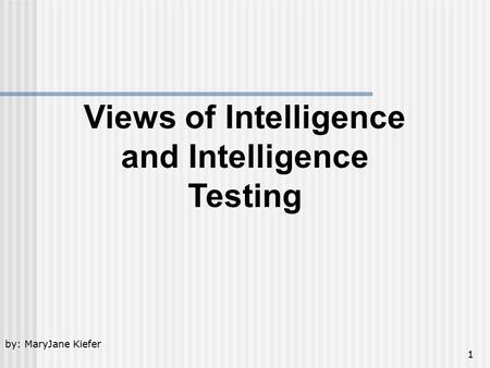 1 Views of Intelligence and Intelligence Testing by: MaryJane Kiefer.