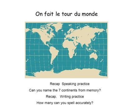 Recap Speaking practice Can you name the 7 continents from memory? Recap. Writing practice How many can you spell accurately? On fait le tour du monde.