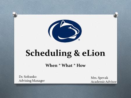 Scheduling & eLion When * What * How Mrs. Spevak Academic Advisor Dr. Sofranko Advising Manager.