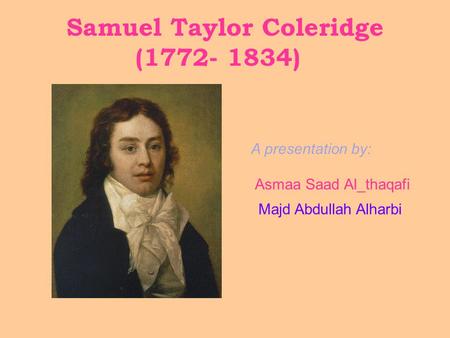 Samuel Taylor Coleridge (1772- 1834) Majd Abdullah Alharbi Asmaa Saad Al_thaqafi A presentation by: