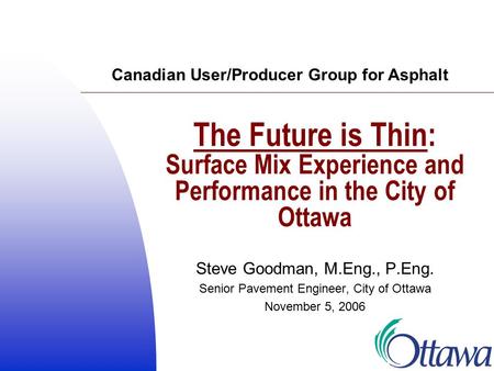 The Future is Thin: Surface Mix Experience and Performance in the City of Ottawa Steve Goodman, M.Eng., P.Eng. Senior Pavement Engineer, City of Ottawa.