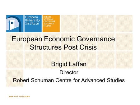 Www.eui.eu/RSCAS European Economic Governance Structures Post Crisis Brigid Laffan Director Robert Schuman Centre for Advanced Studies.