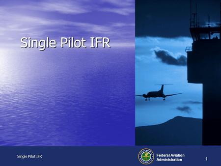 Single Pilot IFR Single Pilot IFR Federal Aviation Administration 1 Single Pilot IFR.