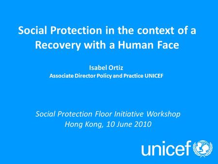 Social Protection in the context of a Recovery with a Human Face Isabel Ortiz Associate Director Policy and Practice UNICEF Social Protection Floor Initiative.