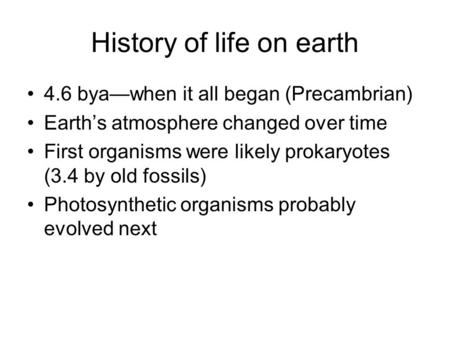 History of life on earth 4.6 bya—when it all began (Precambrian) Earth’s atmosphere changed over time First organisms were likely prokaryotes (3.4 by old.