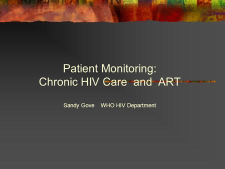 Patient Monitoring: Chronic HIV Care and ART Sandy Gove WHO HIV Department.