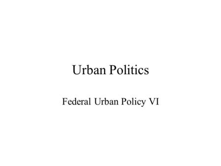 Urban Politics Federal Urban Policy VI. Overview Nixon’s “New Federalism” and Urban Policy Reagan Retrenchment Urban Policy Today.